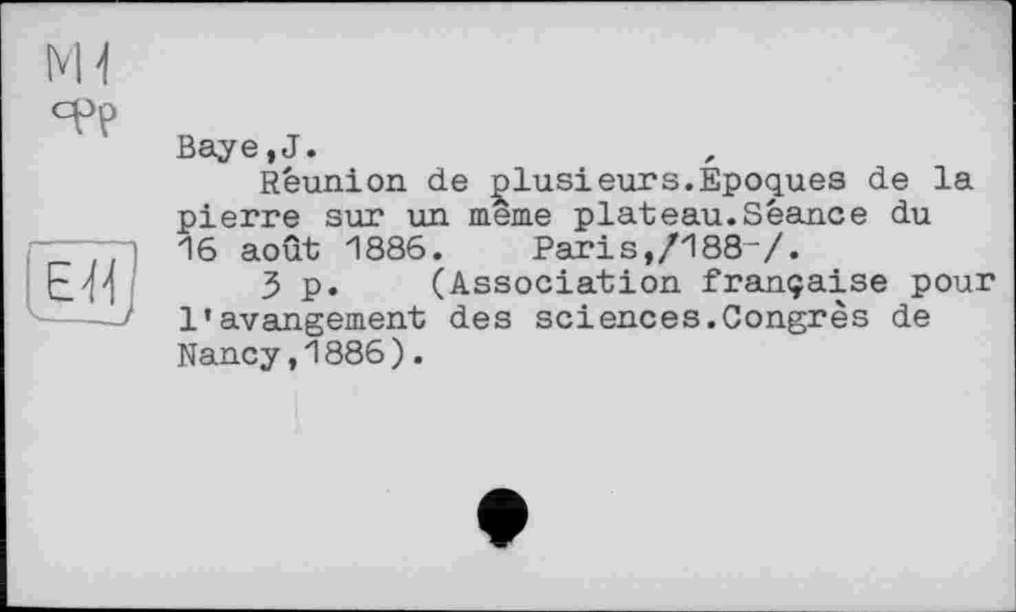 ﻿мі
epp
fïïj
Baye,J.
Réunion de plusieurs.Epoques de la pierre sur un même plateau.Séance du 16 août 1886.	Paris,/188-/.
3 p. (Association française pour l’avangement des sciences.Congrès de Nancy,1886).